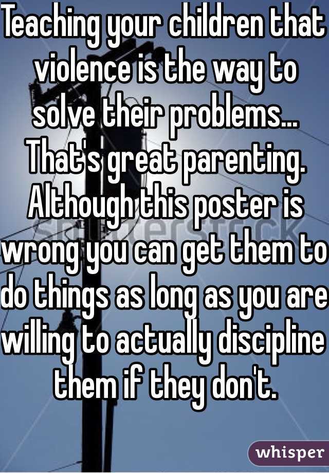 Teaching your children that violence is the way to solve their problems... That's great parenting. Although this poster is wrong you can get them to do things as long as you are willing to actually discipline them if they don't. 