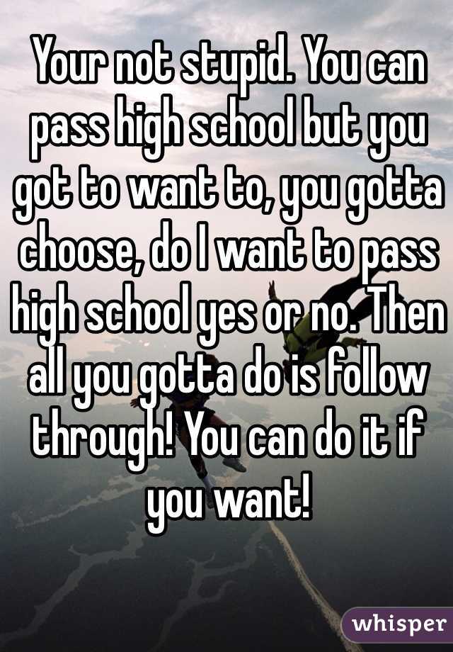 Your not stupid. You can pass high school but you got to want to, you gotta choose, do I want to pass high school yes or no. Then all you gotta do is follow through! You can do it if you want!