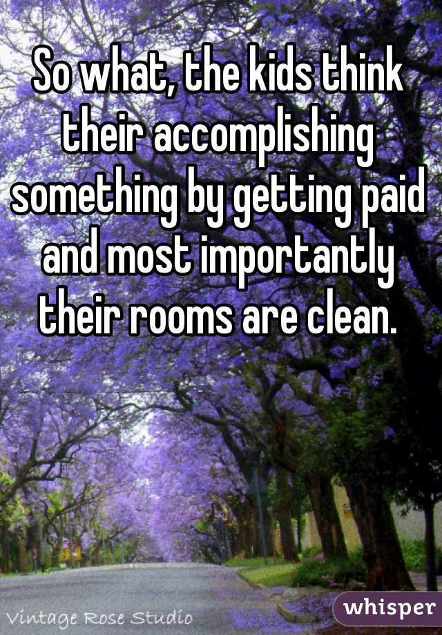 So what, the kids think their accomplishing something by getting paid and most importantly their rooms are clean. 