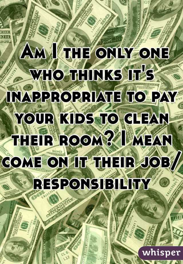  Am I the only one who thinks it's inappropriate to pay your kids to clean their room? I mean come on it their job/responsibility 