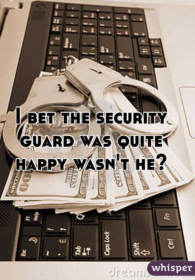 I bet the security guard was quite happy wasn't he?