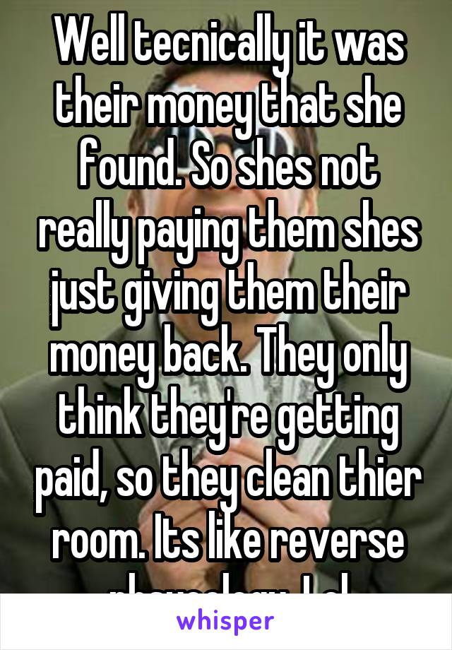 Well tecnically it was their money that she found. So shes not really paying them shes just giving them their money back. They only think they're getting paid, so they clean thier room. Its like reverse phsycology. Lol