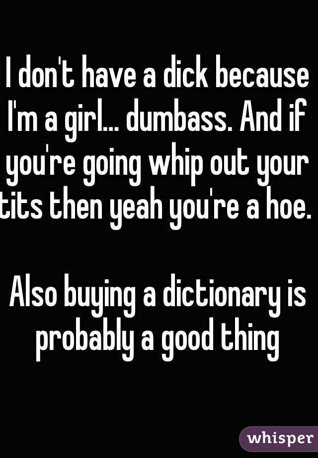 I don't have a dick because I'm a girl… dumbass. And if you're going whip out your tits then yeah you're a hoe. 

Also buying a dictionary is probably a good thing 