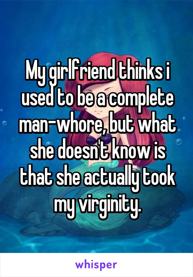 My girlfriend thinks i used to be a complete man-whore, but what she doesn't know is that she actually took my virginity.