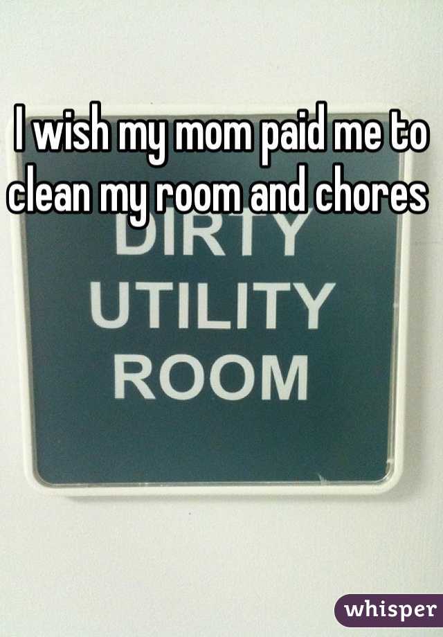 I wish my mom paid me to clean my room and chores 