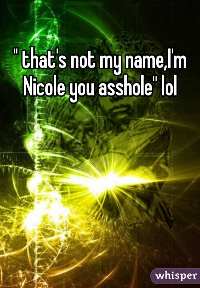 " that's not my name,I'm Nicole you asshole" lol