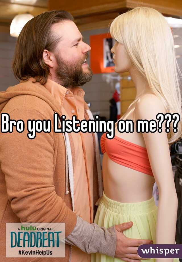 Bro you Listening on me???