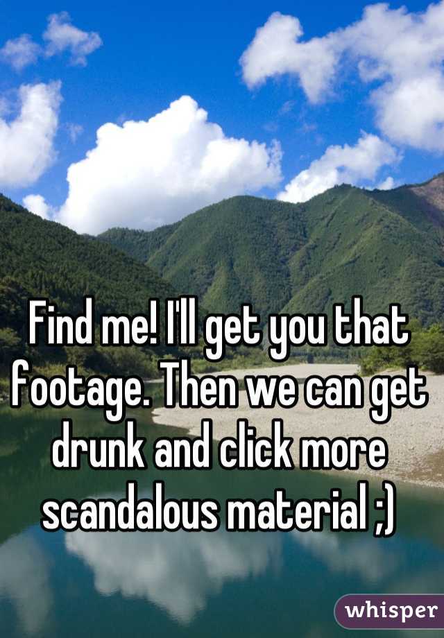 Find me! I'll get you that footage. Then we can get drunk and click more scandalous material ;)