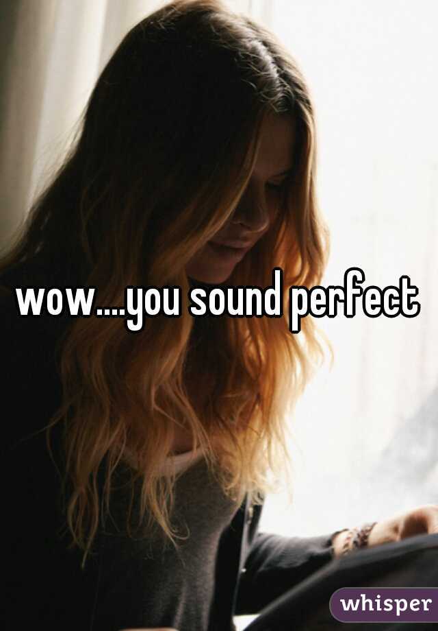 wow....you sound perfect