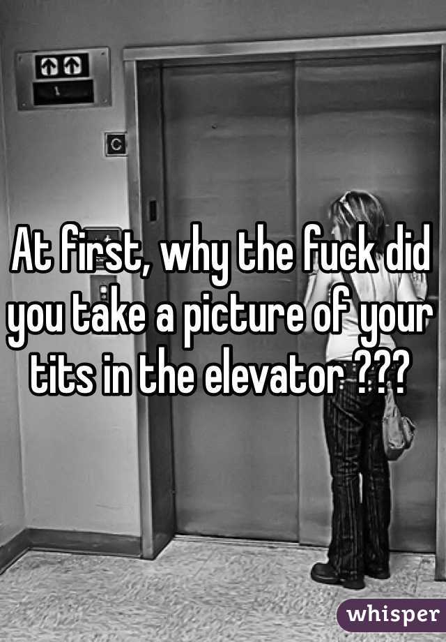 At first, why the fuck did you take a picture of your tits in the elevator ???