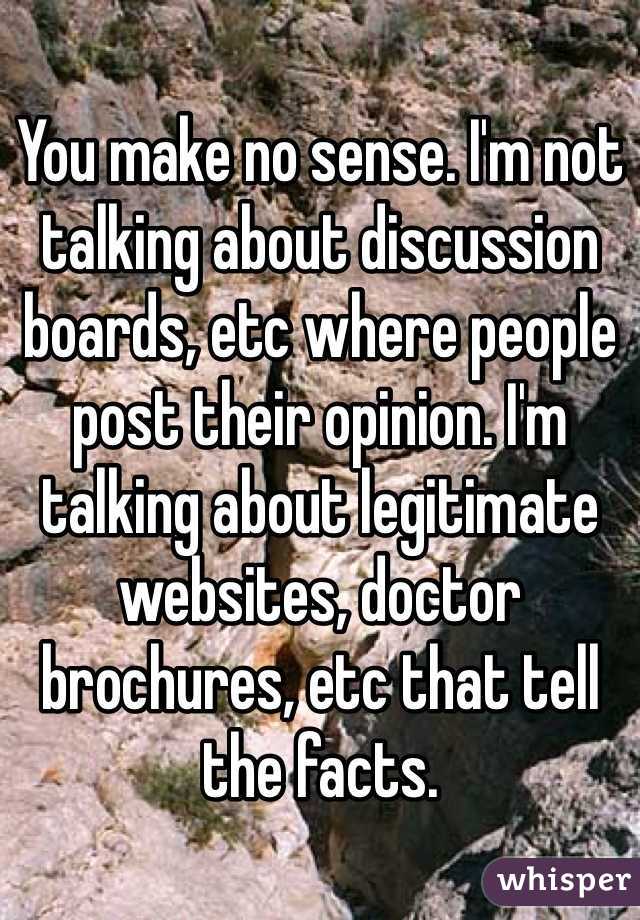 You make no sense. I'm not talking about discussion boards, etc where people post their opinion. I'm talking about legitimate websites, doctor brochures, etc that tell the facts.