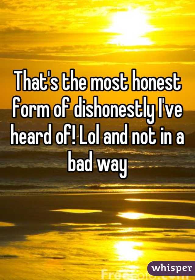 That's the most honest form of dishonestly I've heard of! Lol and not in a bad way