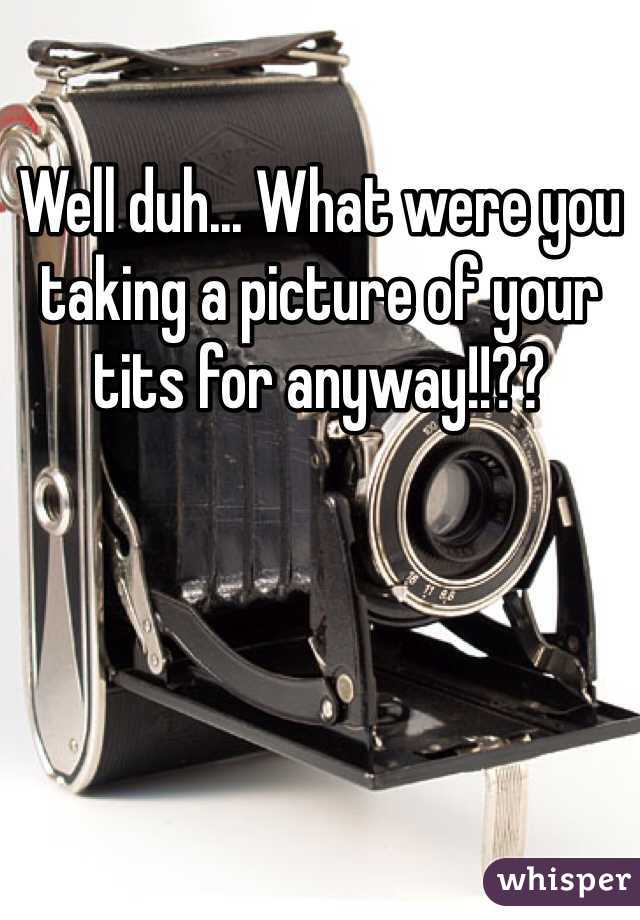 Well duh... What were you taking a picture of your tits for anyway!!??