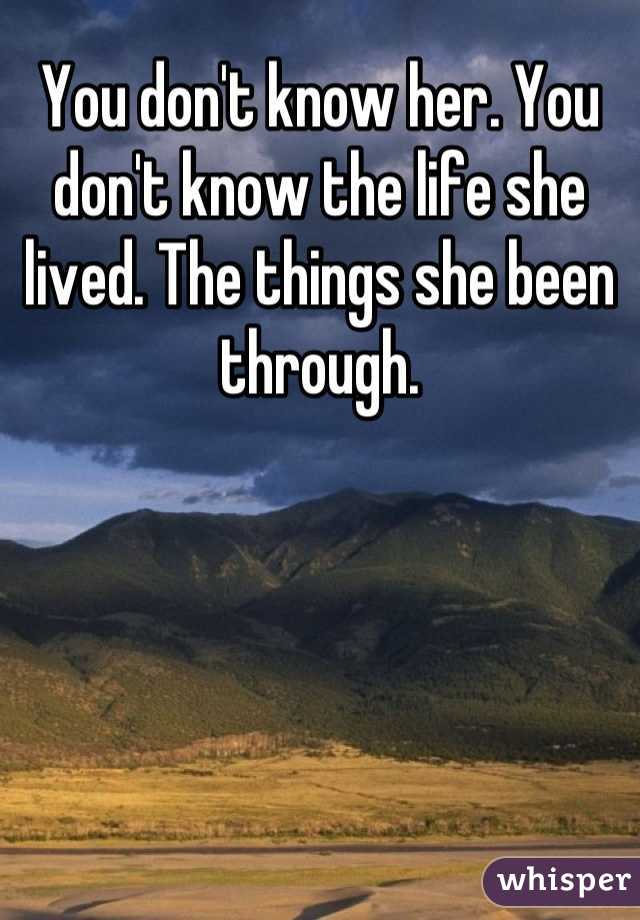 You don't know her. You don't know the life she lived. The things she been through.