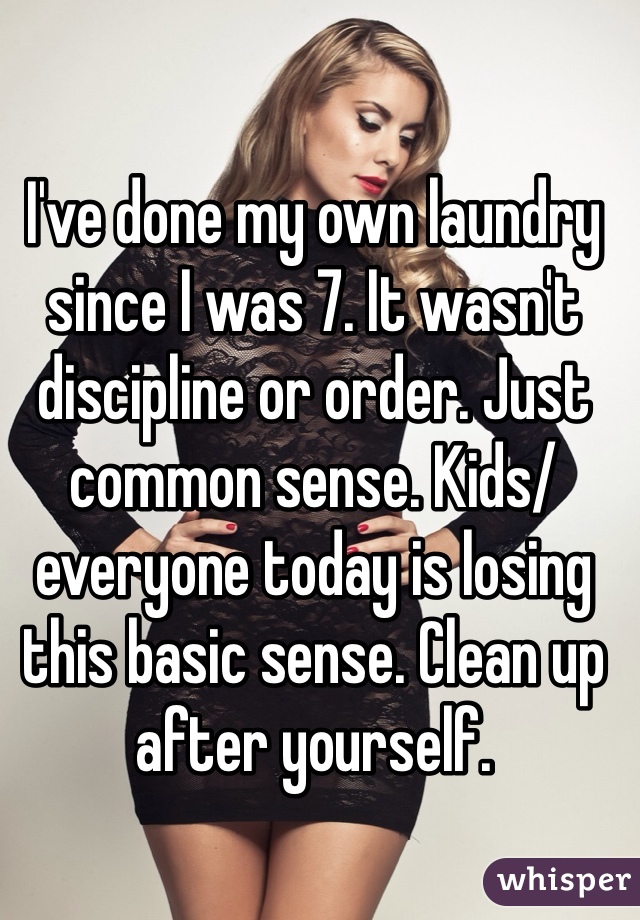 I've done my own laundry since I was 7. It wasn't discipline or order. Just common sense. Kids/everyone today is losing this basic sense. Clean up after yourself.