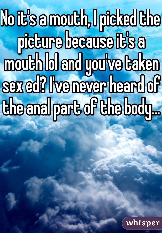 No it's a mouth, I picked the picture because it's a mouth lol and you've taken sex ed? I've never heard of the anal part of the body...