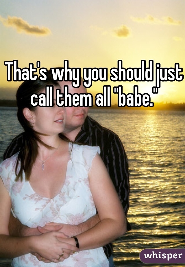 That's why you should just call them all "babe."