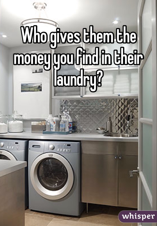 Who gives them the money you find in their laundry?