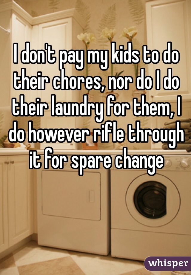 I don't pay my kids to do their chores, nor do I do their laundry for them, I do however rifle through it for spare change 