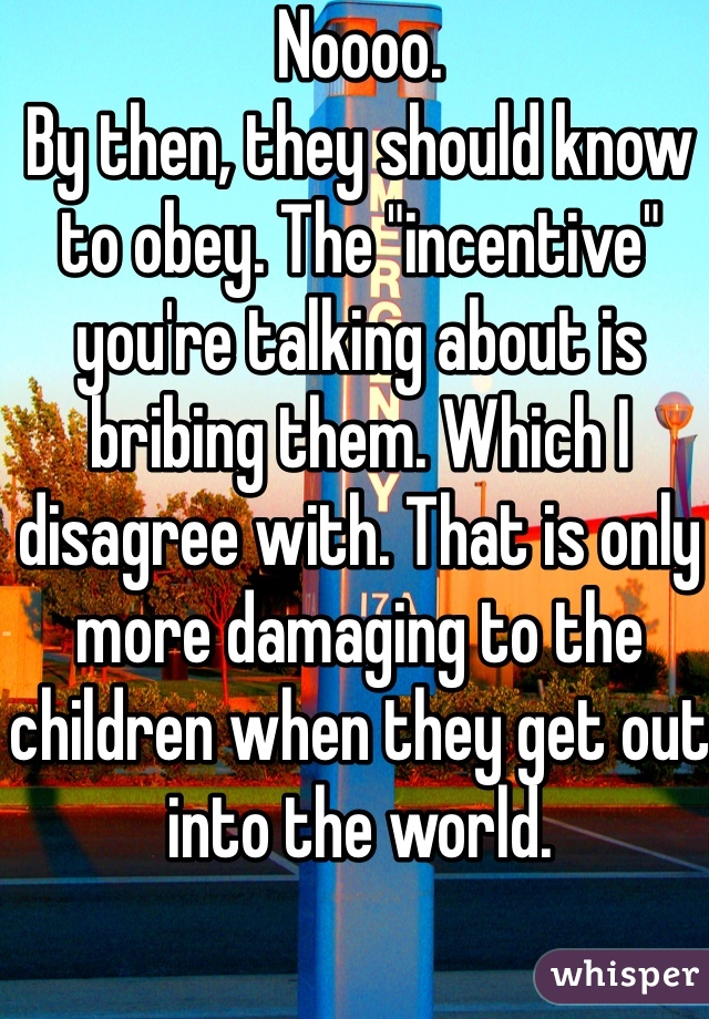 Noooo. 
By then, they should know to obey. The "incentive" you're talking about is bribing them. Which I disagree with. That is only more damaging to the children when they get out into the world. 