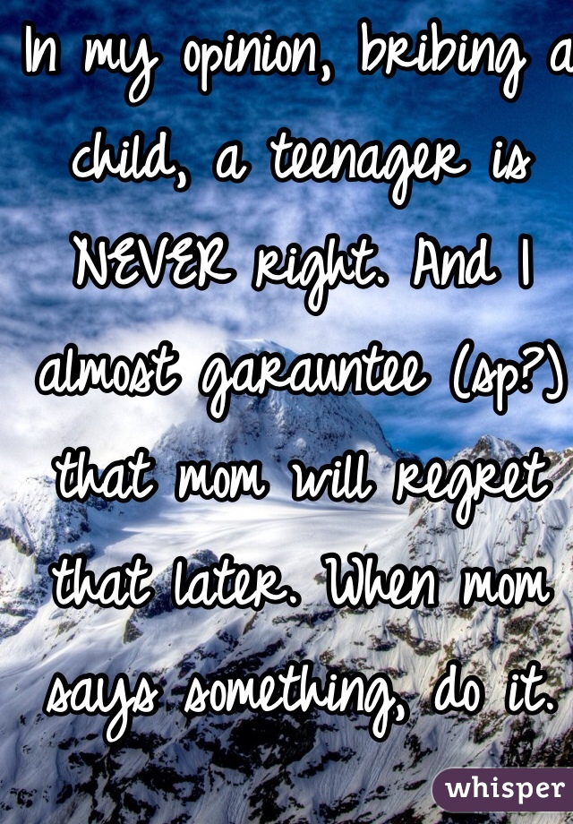 In my opinion, bribing a child, a teenager is NEVER right. And I almost garauntee (sp?) that mom will regret that later. When mom says something, do it. 