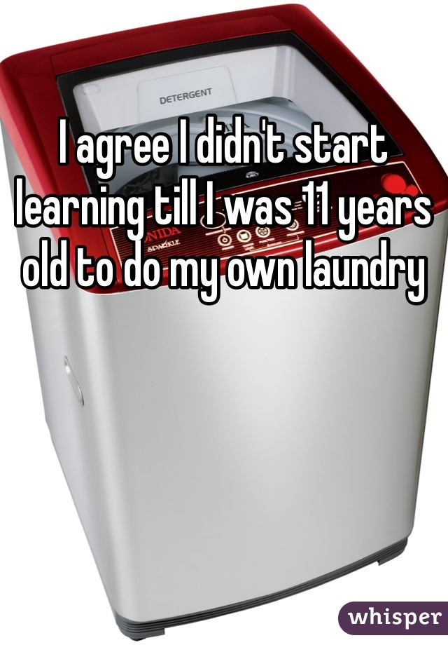 I agree I didn't start learning till I was 11 years old to do my own laundry 