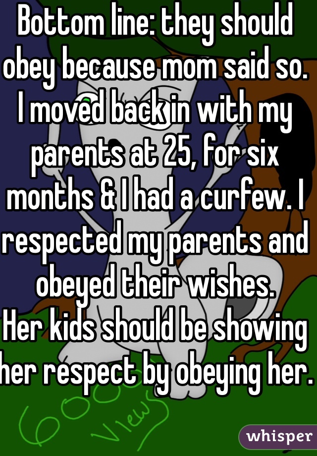 Bottom line: they should obey because mom said so. 
I moved back in with my parents at 25, for six months & I had a curfew. I respected my parents and obeyed their wishes. 
Her kids should be showing her respect by obeying her. 