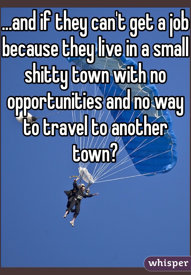 ...and if they can't get a job because they live in a small shitty town with no opportunities and no way to travel to another town?