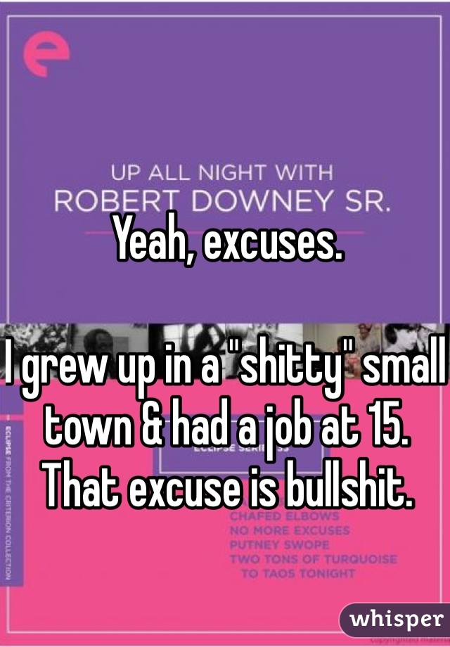 Yeah, excuses.

I grew up in a "shitty" small town & had a job at 15. That excuse is bullshit. 