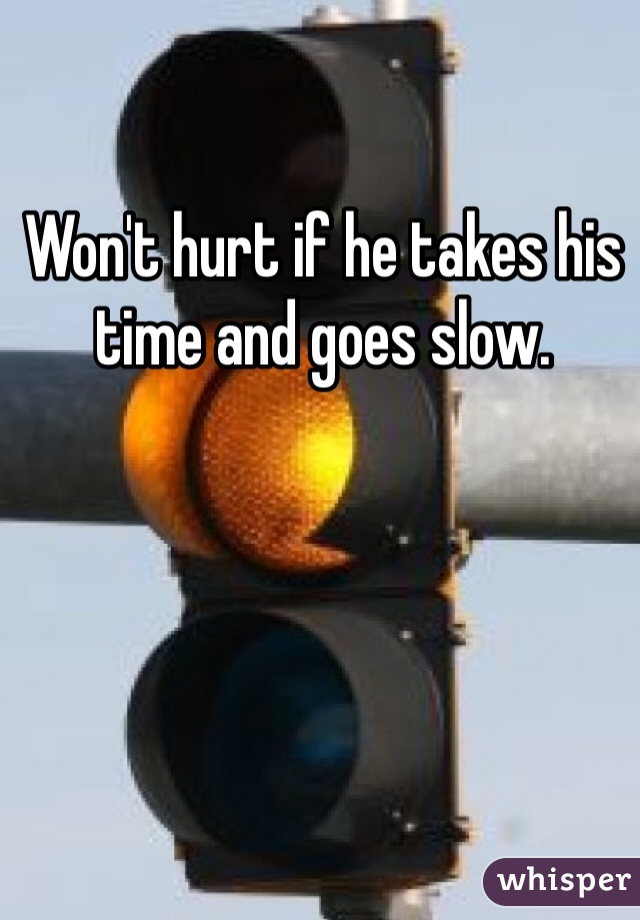 Won't hurt if he takes his time and goes slow.