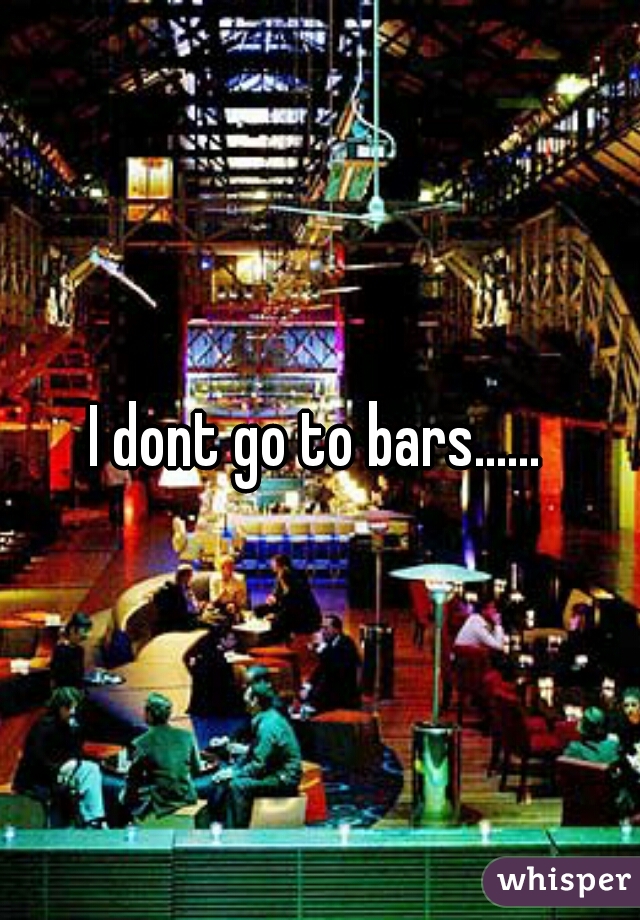I dont go to bars......