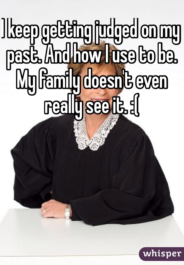 I keep getting judged on my past. And how I use to be. My family doesn't even really see it. :( 
