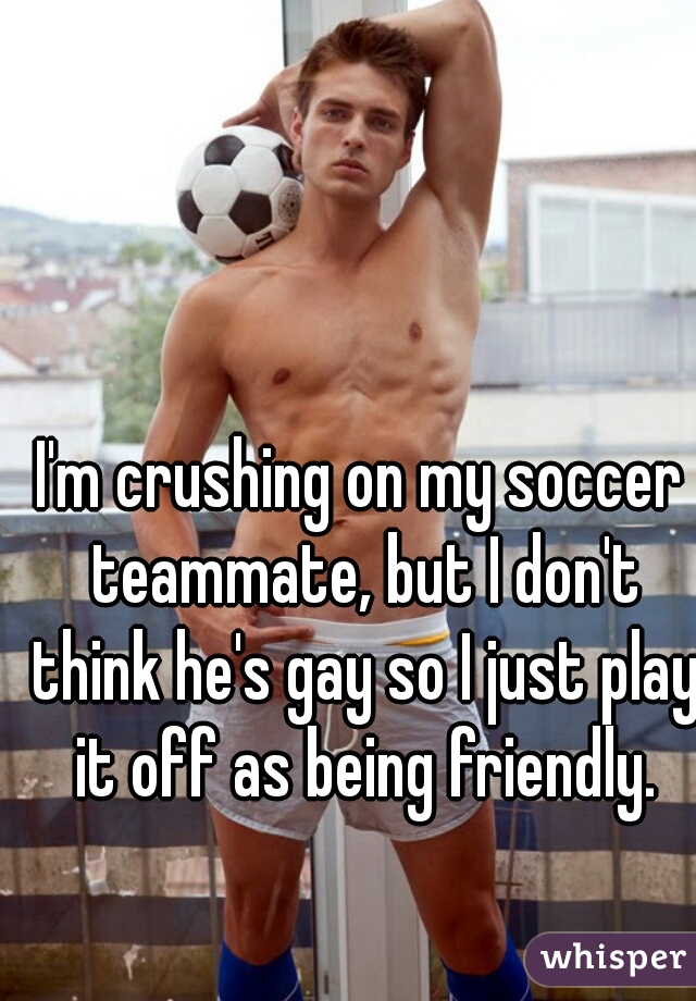 I'm crushing on my soccer teammate, but I don't think he's gay so I just play it off as being friendly.