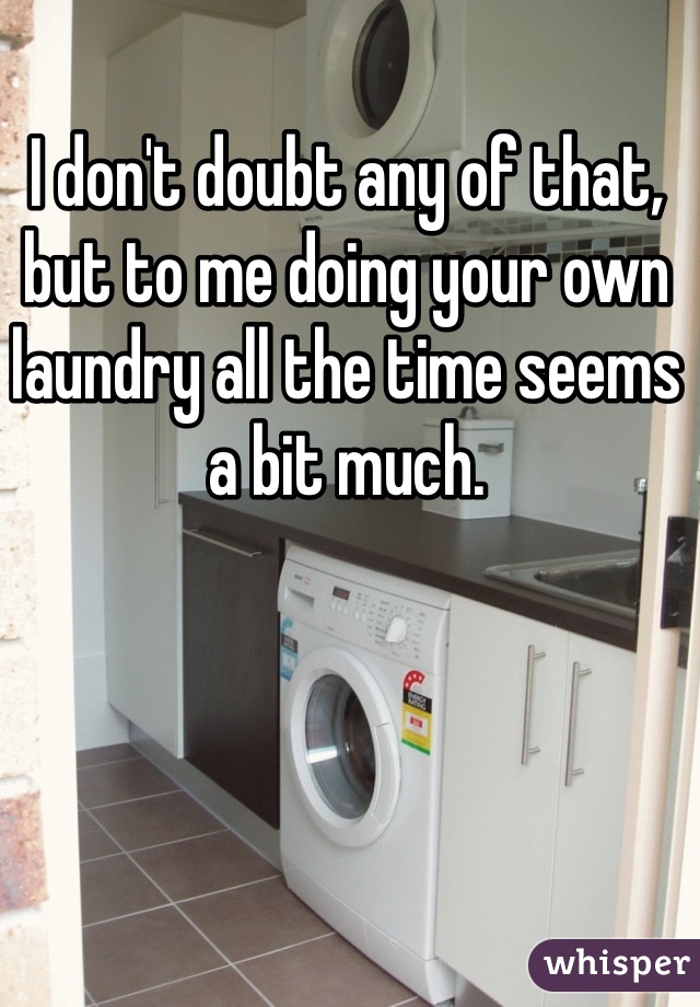 I don't doubt any of that, but to me doing your own laundry all the time seems a bit much. 