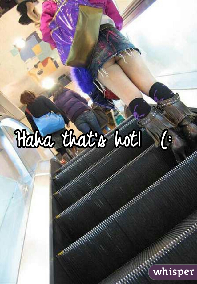 Haha that's hot!  (: 