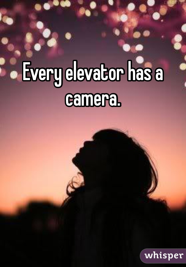 Every elevator has a camera. 