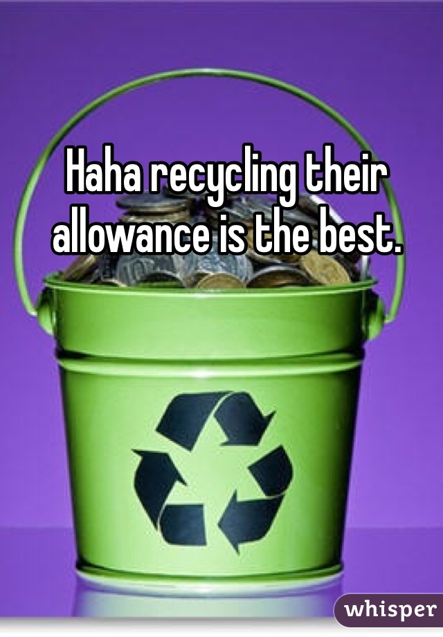 Haha recycling their allowance is the best. 