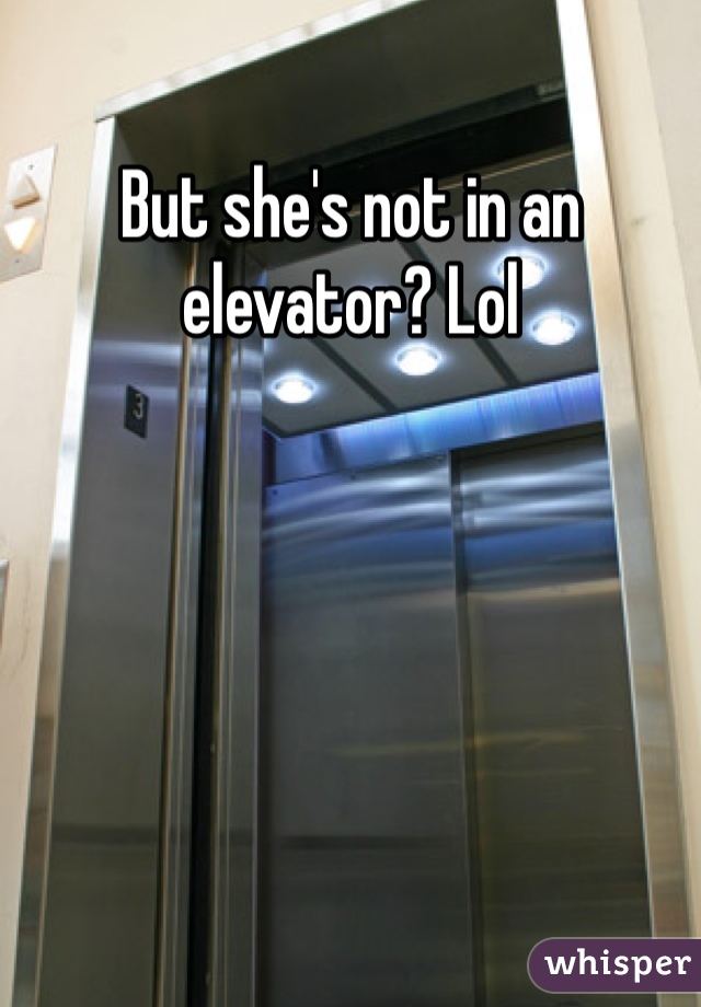 But she's not in an elevator? Lol