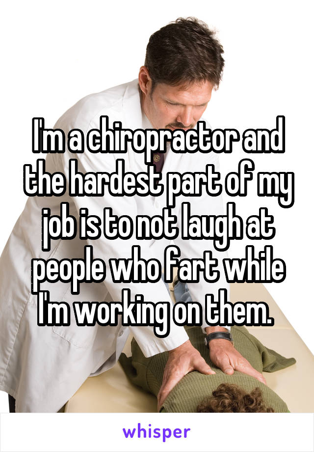 I'm a chiropractor and the hardest part of my job is to not laugh at people who fart while I'm working on them. 