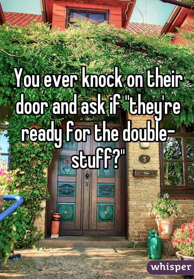 You ever knock on their door and ask if "they're ready for the double-stuff?"
