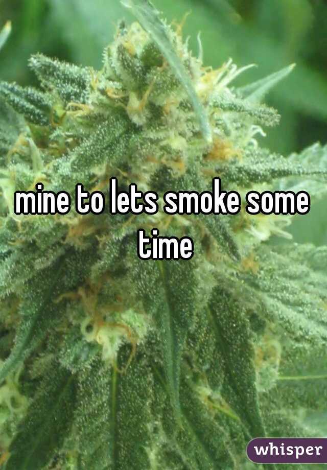 mine to lets smoke some time