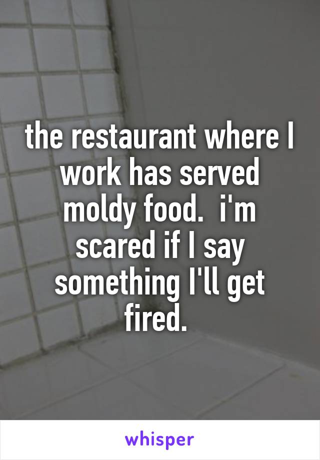 the restaurant where I work has served moldy food.  i'm scared if I say something I'll get fired. 