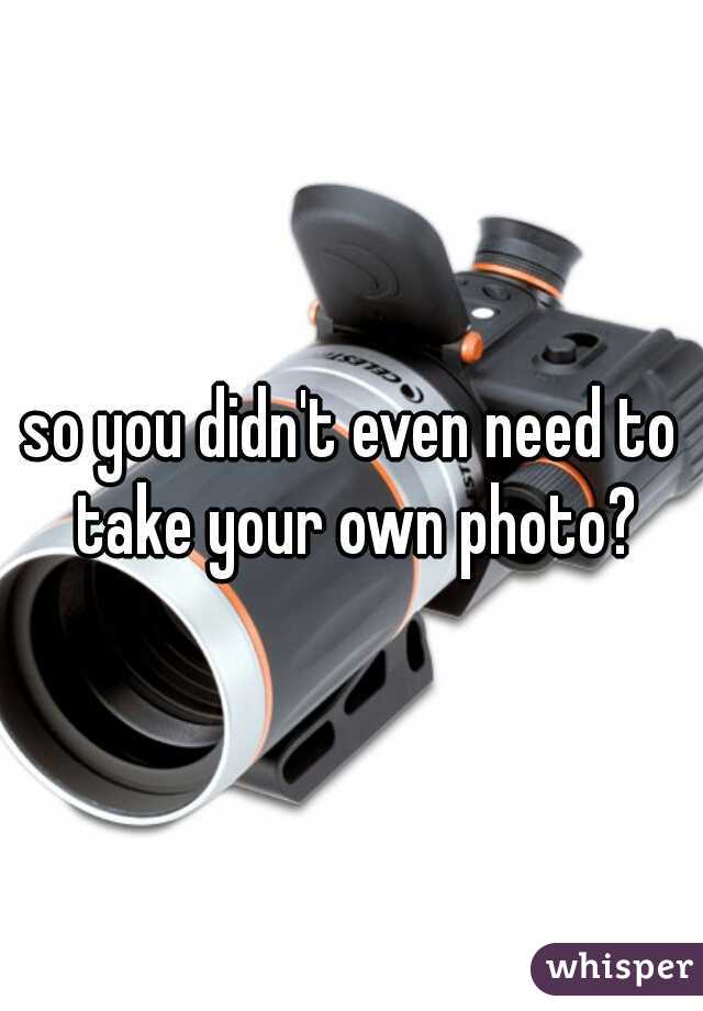 so you didn't even need to take your own photo?