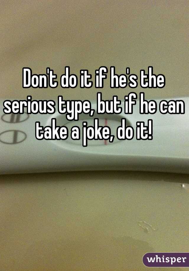 Don't do it if he's the serious type, but if he can take a joke, do it!