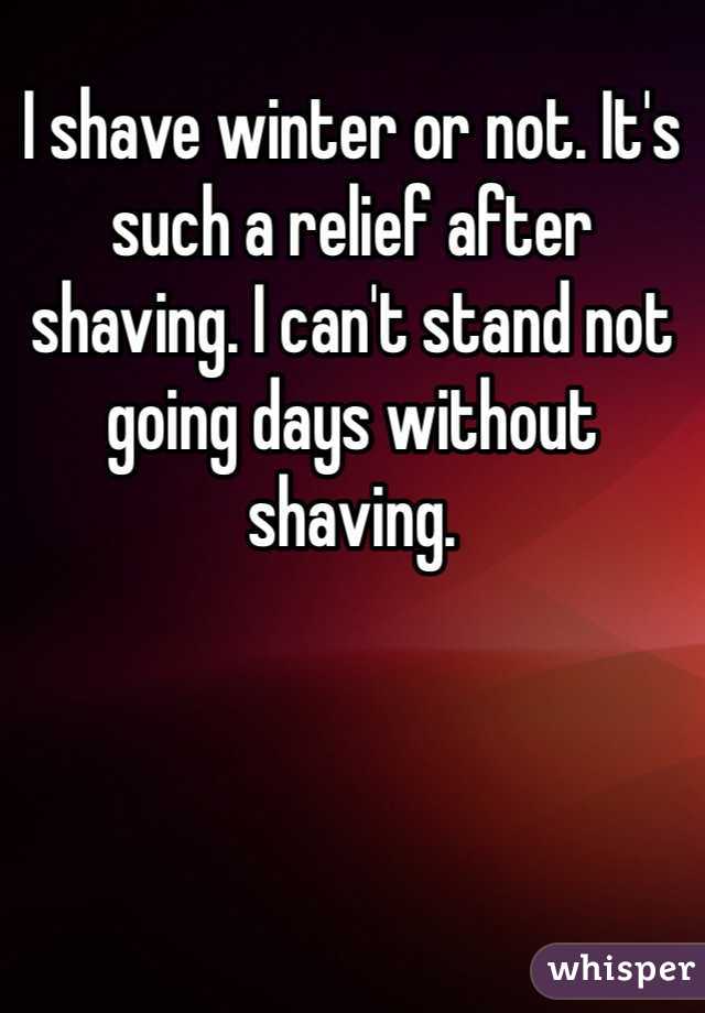 I shave winter or not. It's such a relief after shaving. I can't stand not going days without shaving. 