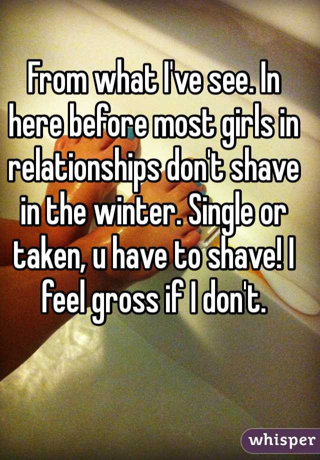 From what I've see. In here before most girls in relationships don't shave in the winter. Single or taken, u have to shave! I feel gross if I don't. 