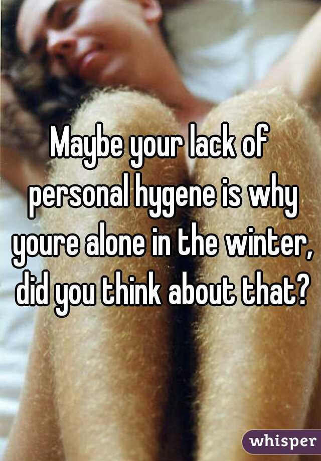 Maybe your lack of personal hygene is why youre alone in the winter, did you think about that?