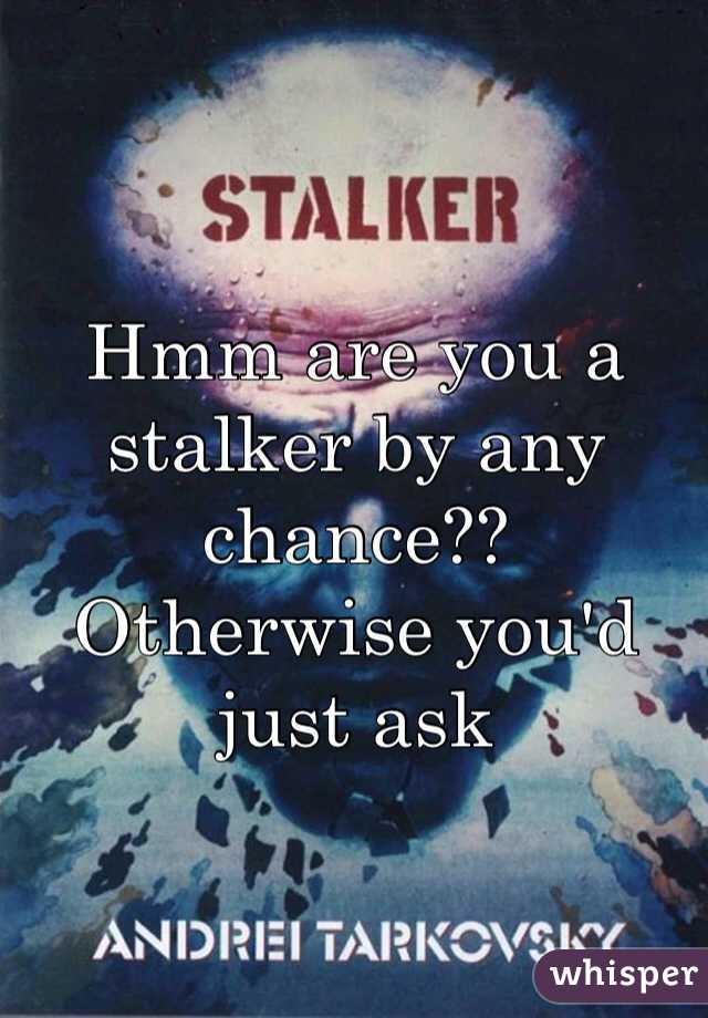 Hmm are you a stalker by any chance??
Otherwise you'd just ask