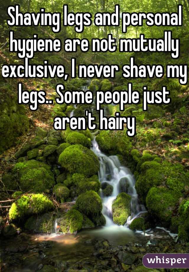 Shaving legs and personal hygiene are not mutually exclusive, I never shave my legs.. Some people just aren't hairy 