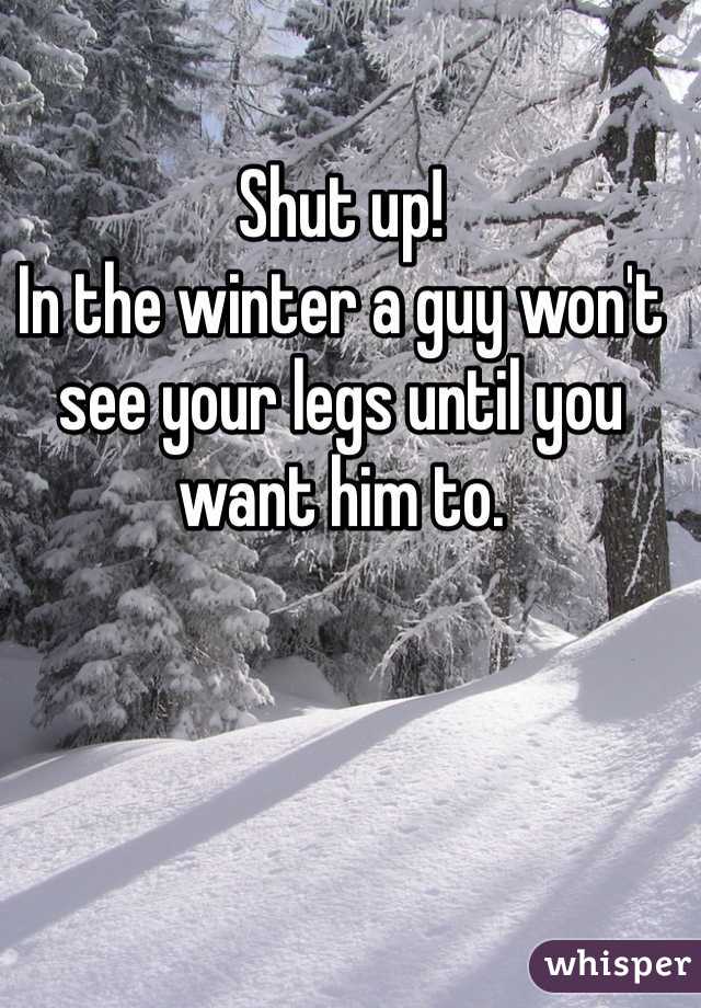 Shut up! 
In the winter a guy won't see your legs until you want him to. 